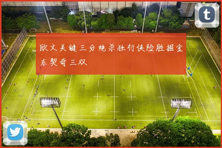 欧文关键三分绝杀独行侠险胜掘金东契奇三双
