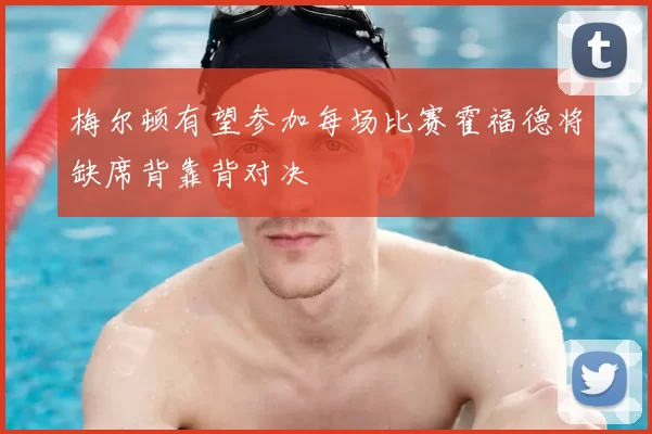 梅尔顿有望参加每场比赛霍福德将缺席背靠背对决