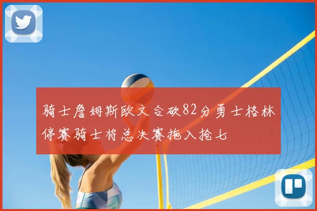 骑士詹姆斯欧文合砍82分勇士格林停赛骑士将总决赛拖入抢七