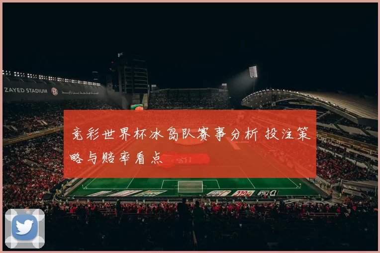 竞彩世界杯冰岛队赛事分析 投注策略与赔率看点