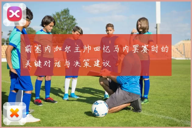 前塞内加尔主帅回忆马内罢赛时的关键对话与决策建议