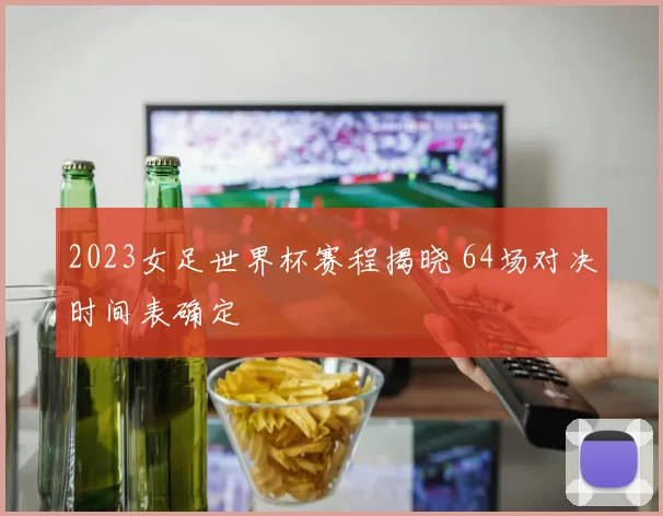 2023女足世界杯赛程揭晓 64场对决时间表确定