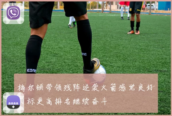 梅尔顿带领残阵逆袭火箭感觉良好目标更高排名继续奋斗