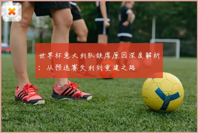 世界杯意大利队缺席原因深度解析:从预选赛失利到重建之路