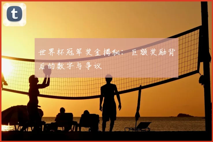 世界杯冠军奖金揭秘：巨额奖励背后的数字与争议
