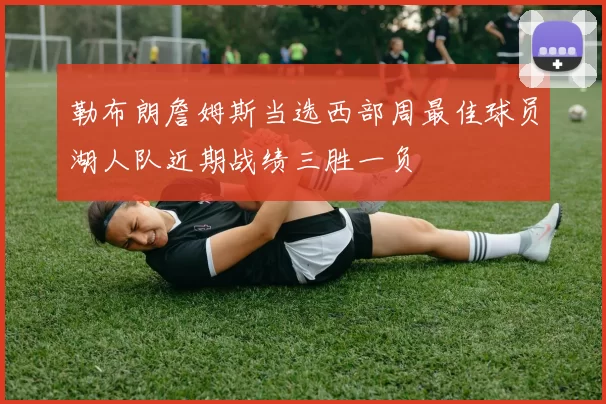 勒布朗詹姆斯当选西部周最佳球员湖人队近期战绩三胜一负