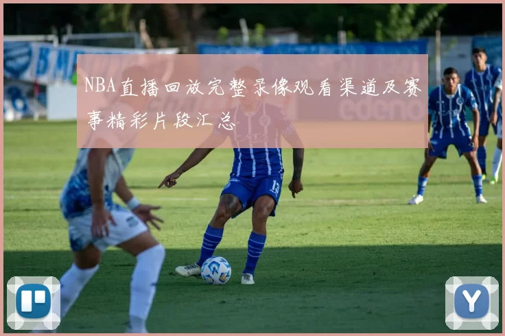 NBA直播回放完整录像观看渠道及赛事精彩片段汇总