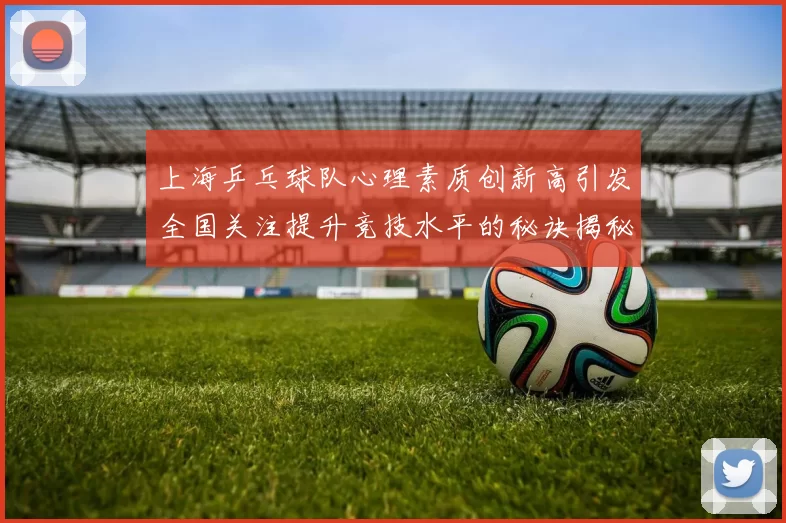 上海乒乓球队心理素质创新高引发全国关注提升竞技水平的秘诀揭秘