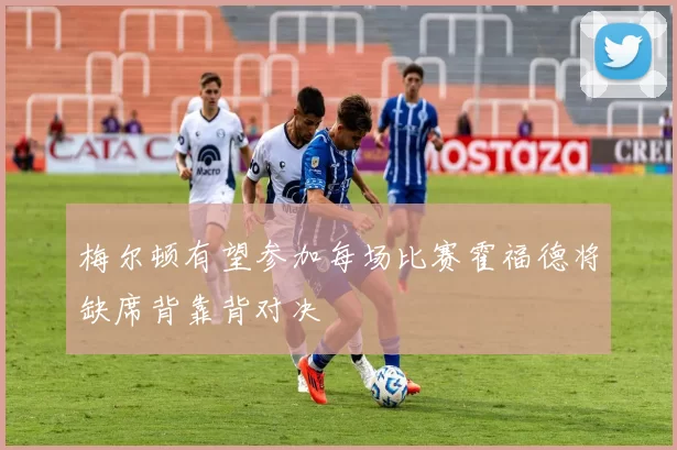 梅尔顿有望参加每场比赛霍福德将缺席背靠背对决
