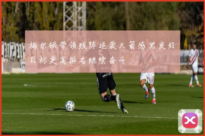 梅尔顿带领残阵逆袭火箭感觉良好目标更高排名继续奋斗