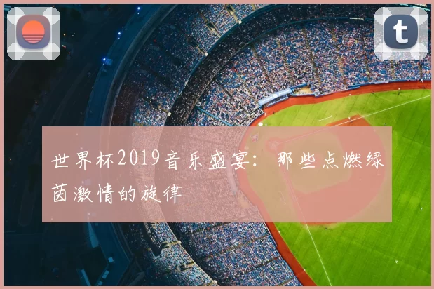 世界杯2019音乐盛宴：那些点燃绿茵激情的旋律