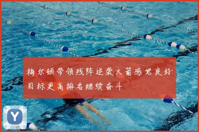 梅尔顿带领残阵逆袭火箭感觉良好目标更高排名继续奋斗