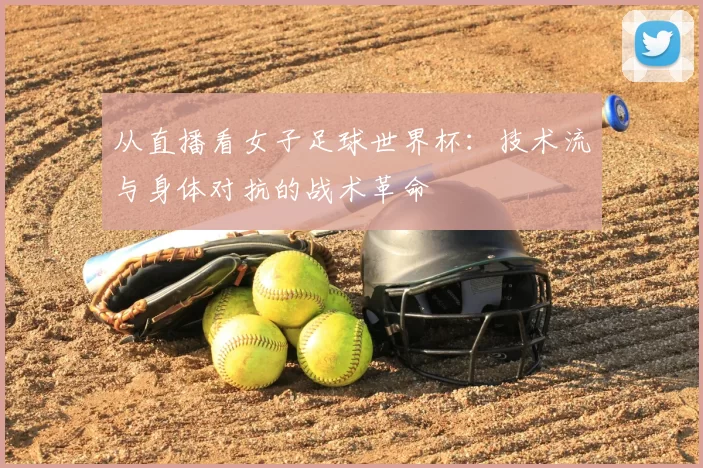 从直播看女子足球世界杯：技术流与身体对抗的战术革命