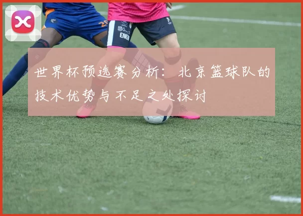 世界杯预选赛分析：北京篮球队的技术优势与不足之处探讨