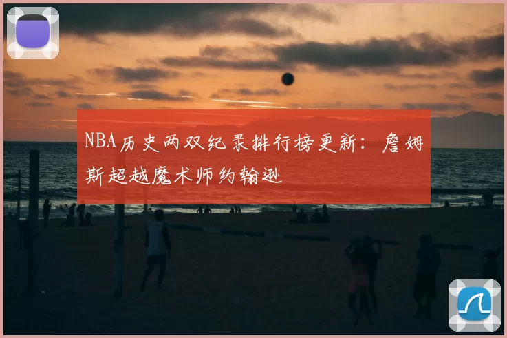 NBA历史两双纪录排行榜更新:詹姆斯超越魔术师约翰逊