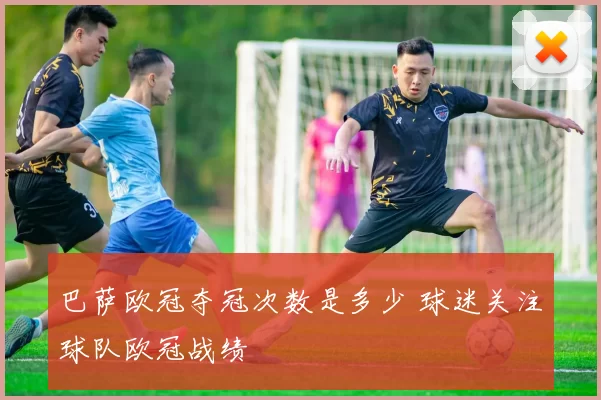 巴萨欧冠夺冠次数是多少 球迷关注球队欧冠战绩