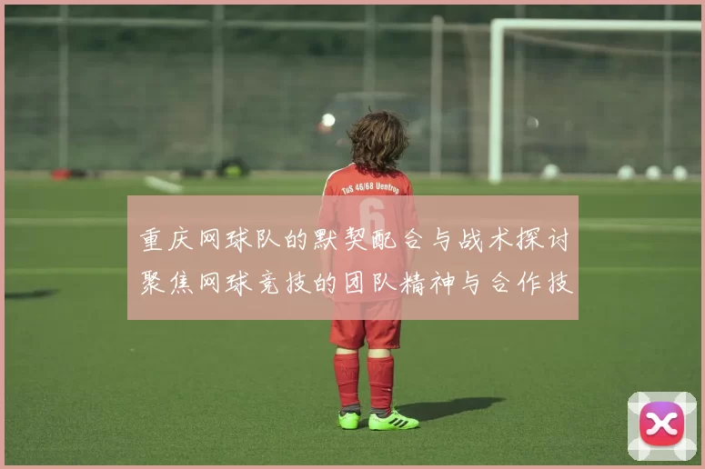重庆网球队的默契配合与战术探讨聚焦网球竞技的团队精神与合作技巧