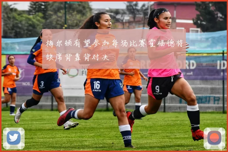 梅尔顿有望参加每场比赛霍福德将缺席背靠背对决