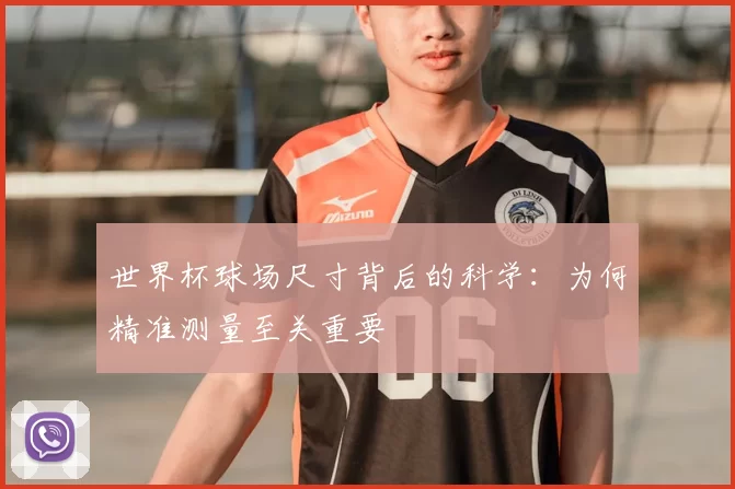 世界杯球场尺寸背后的科学：为何精准测量至关重要
