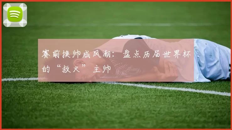 赛前换帅成风潮：盘点历届世界杯的“救火”主帅