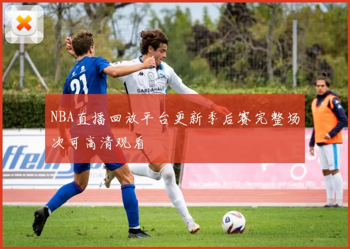 NBA直播回放平台更新季后赛完整场次可高清观看