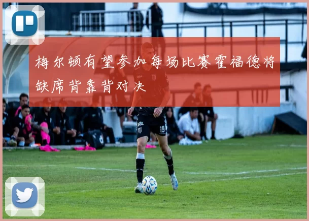梅尔顿有望参加每场比赛霍福德将缺席背靠背对决