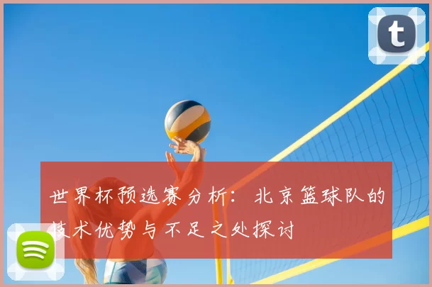 世界杯预选赛分析：北京篮球队的技术优势与不足之处探讨