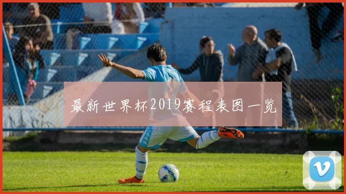最新世界杯2019赛程表图一览