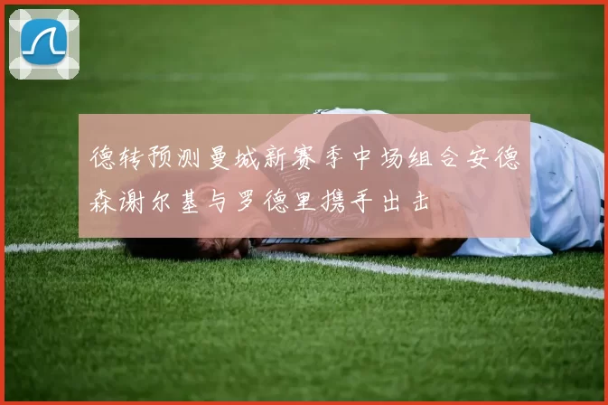 德转预测曼城新赛季中场组合安德森谢尔基与罗德里携手出击