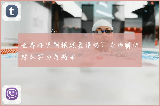 世界杯买阿根廷靠谱吗？全面解析球队实力与赔率