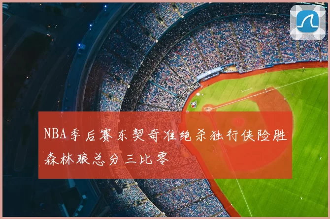 NBA季后赛东契奇准绝杀独行侠险胜森林狼总分三比零