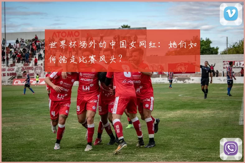 世界杯场外的中国女网红：她们如何抢走比赛风头？