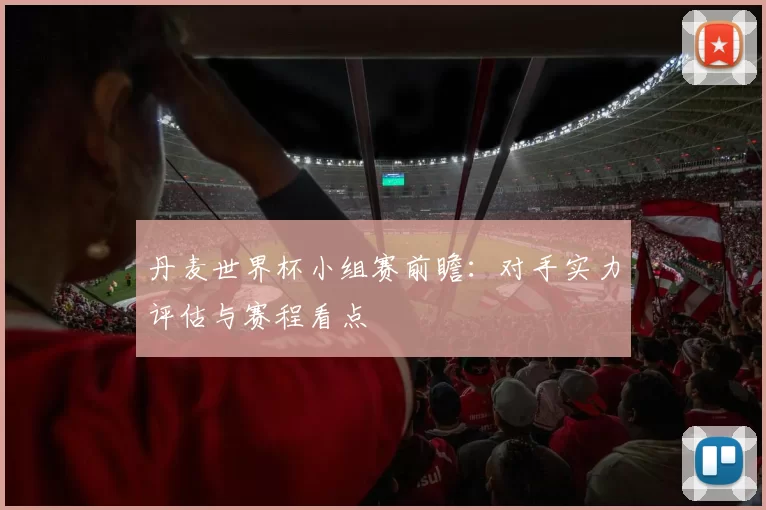 丹麦世界杯小组赛前瞻:对手实力评估与赛程看点