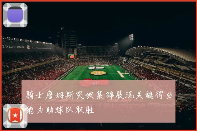 骑士詹姆斯突破集锦展现关键得分能力助球队取胜