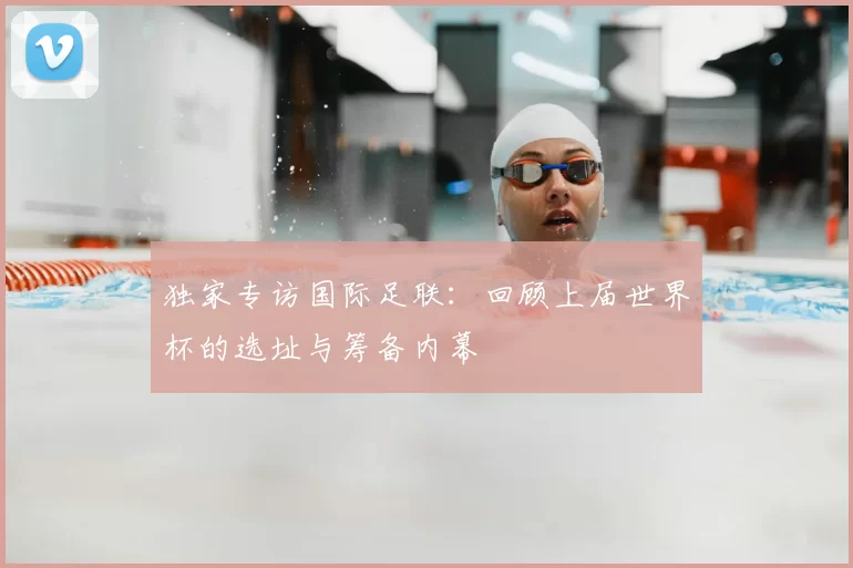 独家专访国际足联:回顾上届世界杯的选址与筹备内幕