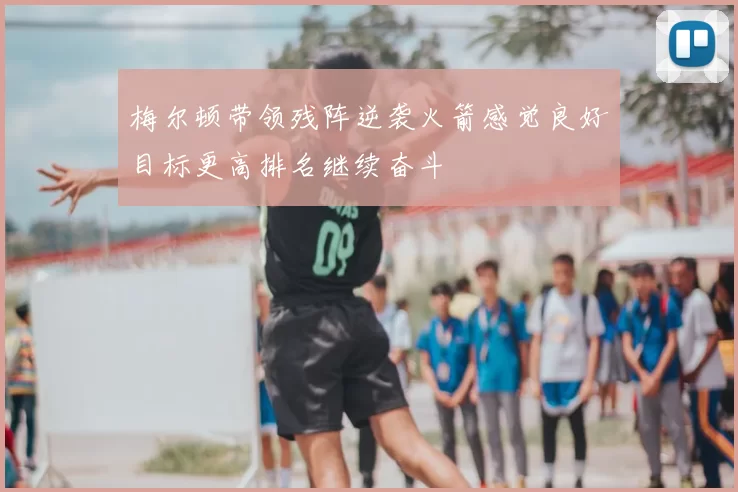 梅尔顿带领残阵逆袭火箭感觉良好目标更高排名继续奋斗