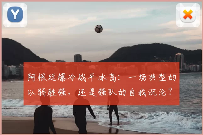 阿根廷爆冷战平冰岛：一场典型的以弱胜强，还是强队的自我沉沦？