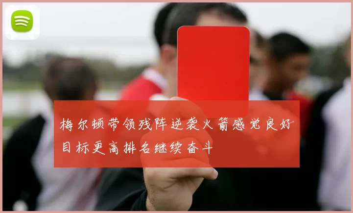 梅尔顿带领残阵逆袭火箭感觉良好目标更高排名继续奋斗