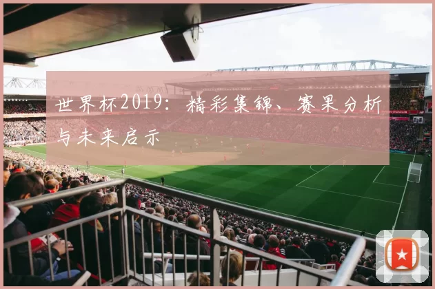 世界杯2019：精彩集锦、赛果分析与未来启示