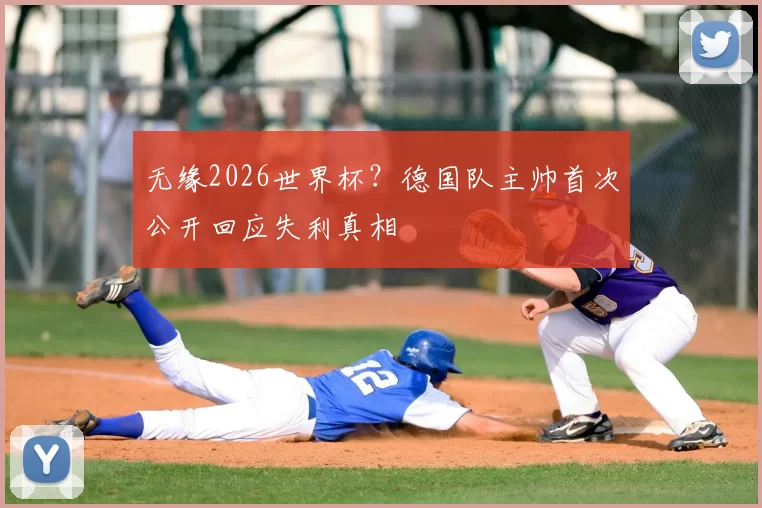 无缘2026世界杯？德国队主帅首次公开回应失利真相