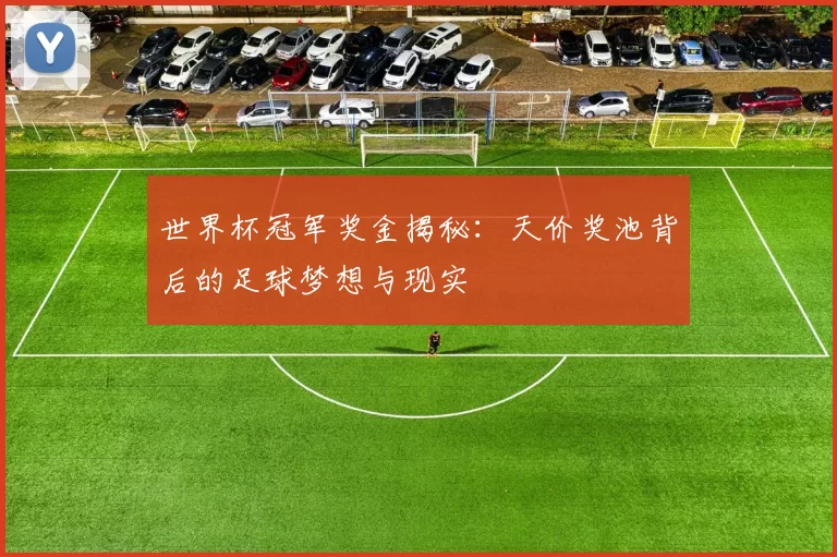 世界杯冠军奖金揭秘：天价奖池背后的足球梦想与现实