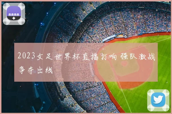 2023女足世界杯直播打响 强队激战争夺出线