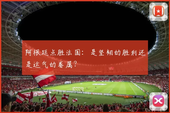阿根廷点胜法国：是坚韧的胜利还是运气的眷属？