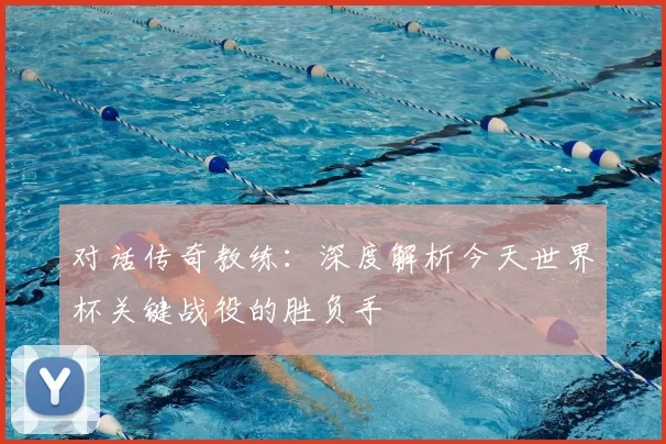 对话传奇教练:深度解析今天世界杯关键战役的胜负手