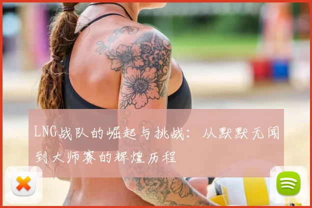 LNG战队的崛起与挑战：从默默无闻到大师赛的辉煌历程