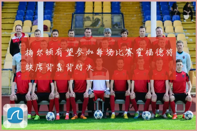 梅尔顿有望参加每场比赛霍福德将缺席背靠背对决