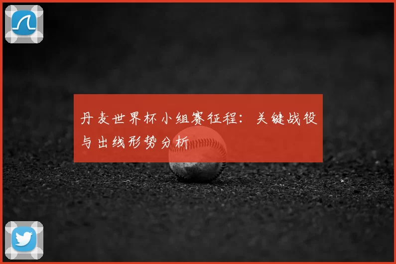 丹麦世界杯小组赛征程：关键战役与出线形势分析