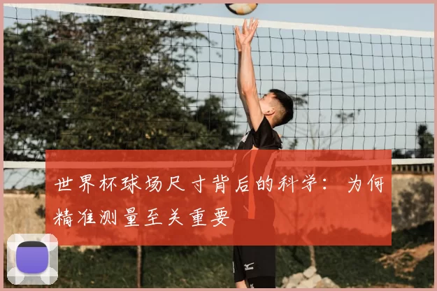 世界杯球场尺寸背后的科学：为何精准测量至关重要