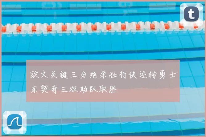 欧文关键三分绝杀独行侠逆转勇士东契奇三双助队取胜