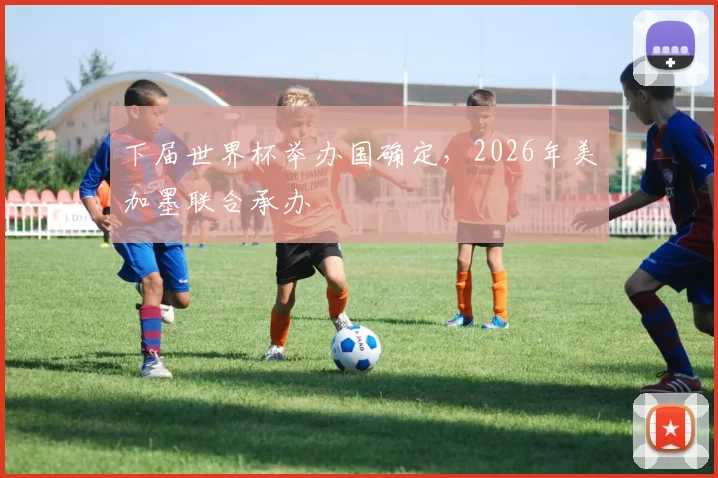 下届世界杯举办国确定，2026年美加墨联合承办